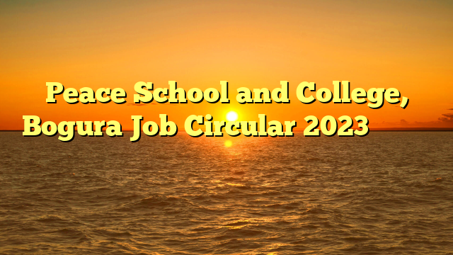 Peace School and College, Bogura Job Circular 2023 ❤️ নতুন নিয়োগ ❤️