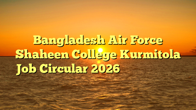 Bangladesh Air Force Shaheen College Kurmitola Job Circular 2026 ❤️ নতুন নিয়োগ ❤️
