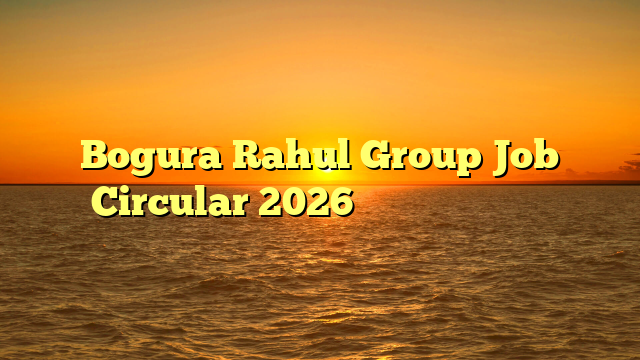 Bogura Rahul Group Job Circular 2026 ❤️ নতুন নিয়োগ ❤️